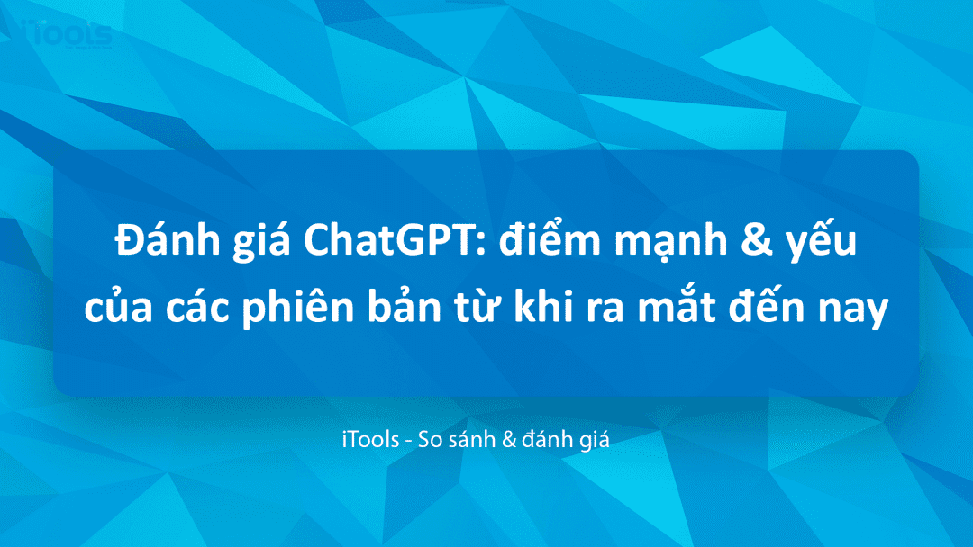Đánh giá ChatGPT: điểm mạnh và điểm yếu của các phiên bản từ khi ra mắt đến hiện nay